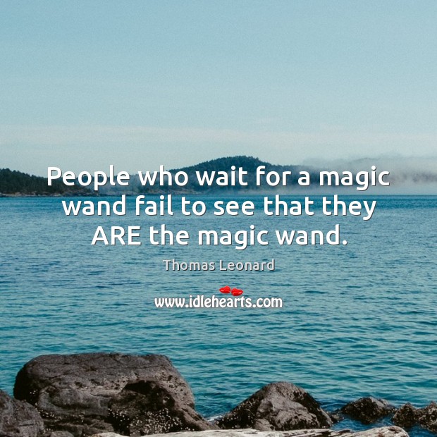 People who wait for a magic wand fail to see that they ARE the magic wand. Thomas Leonard Picture Quote