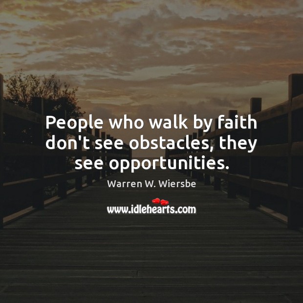 People who walk by faith don’t see obstacles, they see opportunities. 