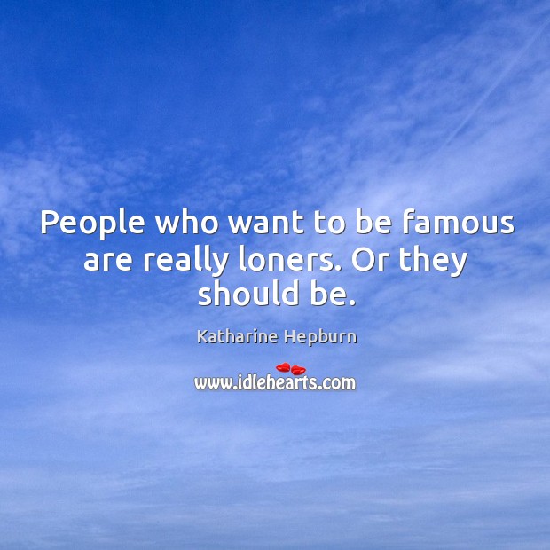 People who want to be famous are really loners. Or they should be. Katharine Hepburn Picture Quote