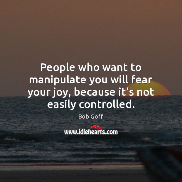 People who want to manipulate you will fear your joy, because it’s not easily controlled. Bob Goff Picture Quote