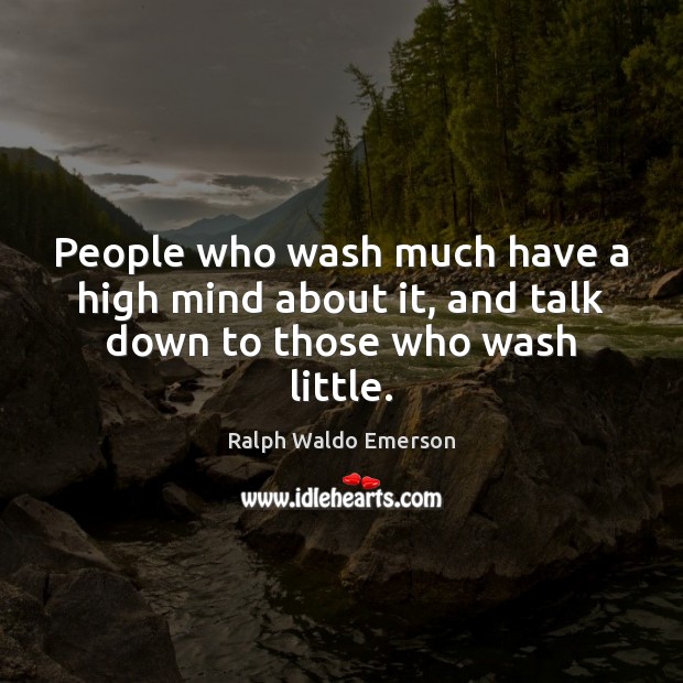 People who wash much have a high mind about it, and talk down to those who wash little. Image