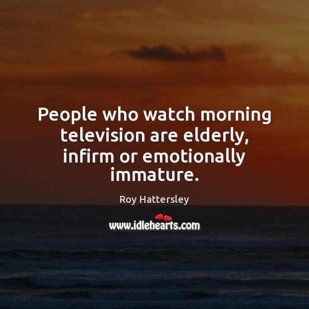 People who watch morning television are elderly, infirm or emotionally immature. Roy Hattersley Picture Quote