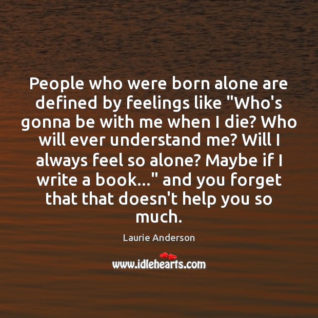 People who were born alone are defined by feelings like “Who’s gonna 