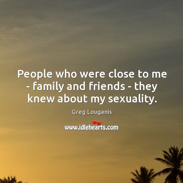 People who were close to me – family and friends – they knew about my sexuality. Greg Louganis Picture Quote