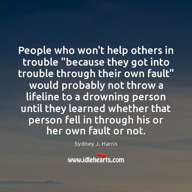 People who won’t help others in trouble “because they got into trouble Sydney J. Harris Picture Quote