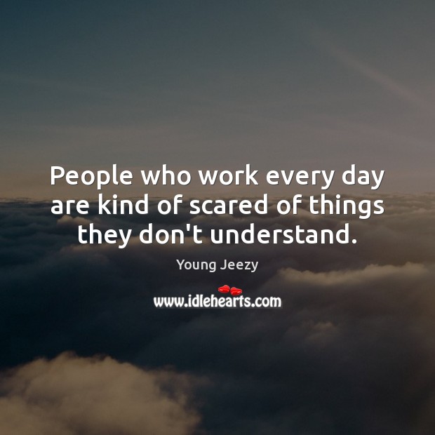 People who work every day are kind of scared of things they don’t understand. Young Jeezy Picture Quote