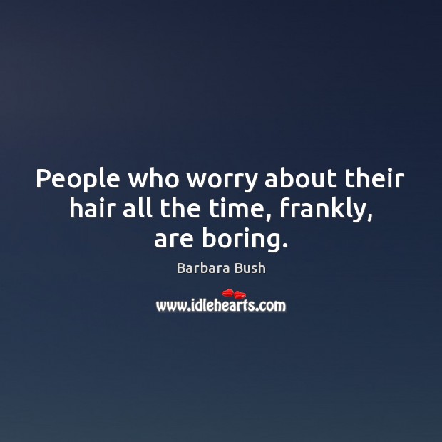 People who worry about their hair all the time, frankly, are boring. Barbara Bush Picture Quote