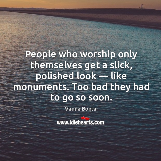 People who worship only themselves get a slick, polished look — like monuments. Image