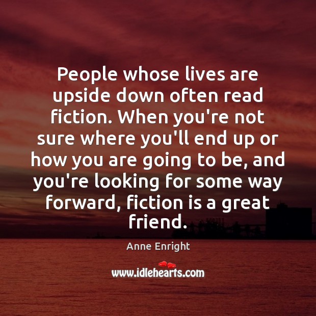 People whose lives are upside down often read fiction. When you’re not Anne Enright Picture Quote