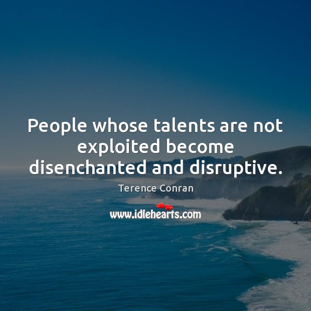 People whose talents are not exploited become disenchanted and disruptive. Terence Conran Picture Quote