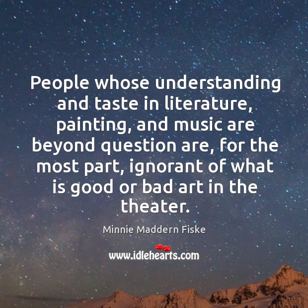 People whose understanding and taste in literature, painting, and music are beyond question are Minnie Maddern Fiske Picture Quote