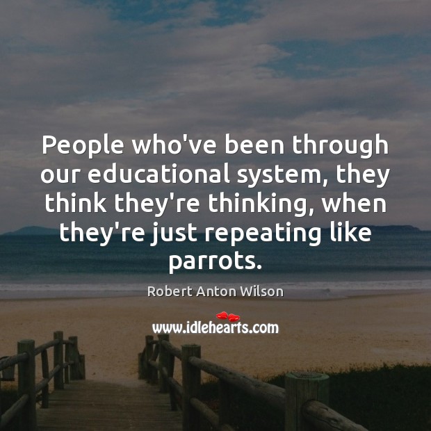 People who’ve been through our educational system, they think they’re thinking, when Robert Anton Wilson Picture Quote