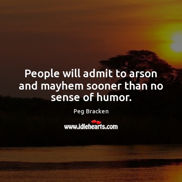 People will admit to arson and mayhem sooner than no sense of humor. Peg Bracken Picture Quote