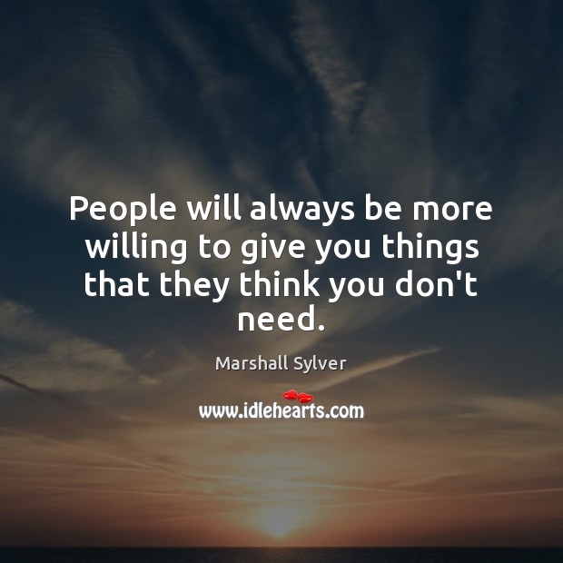 People will always be more willing to give you things that they think you don’t need. Marshall Sylver Picture Quote