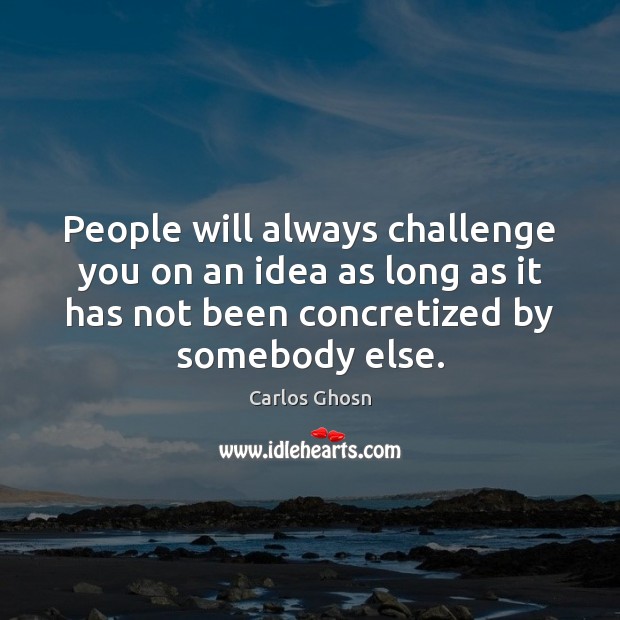 People will always challenge you on an idea as long as it Carlos Ghosn Picture Quote
