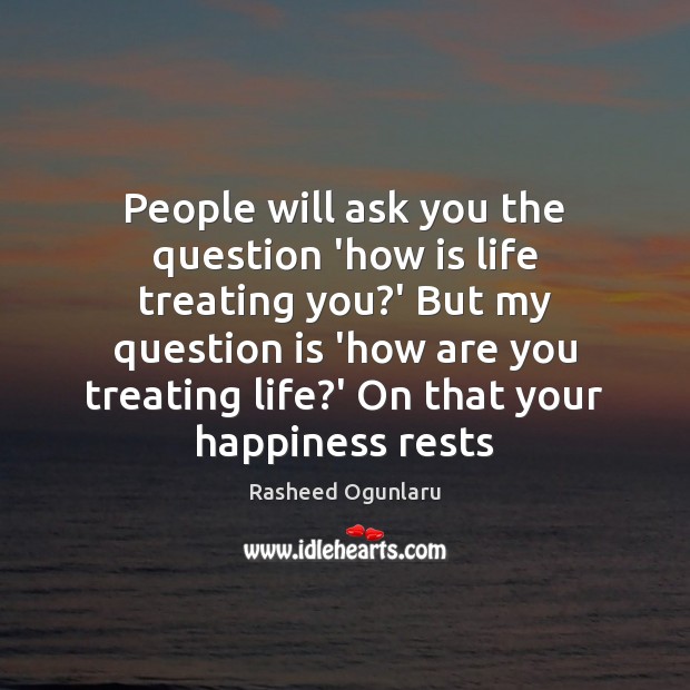 People will ask you the question ‘how is life treating you?’ Rasheed Ogunlaru Picture Quote