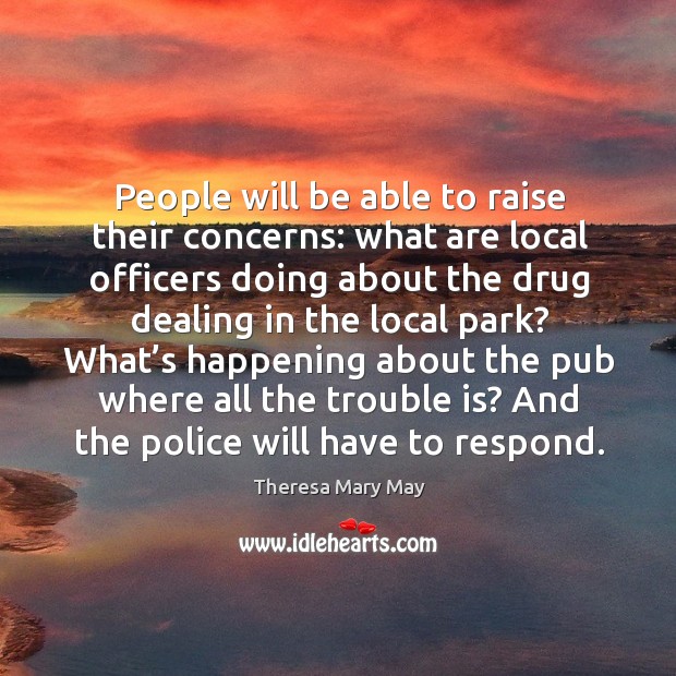 People will be able to raise their concerns: what are local officers doing about the drug dealing in the local park? Theresa Mary May Picture Quote