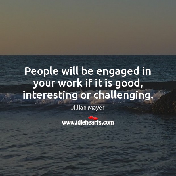 People will be engaged in your work if it is good, interesting or challenging. Image