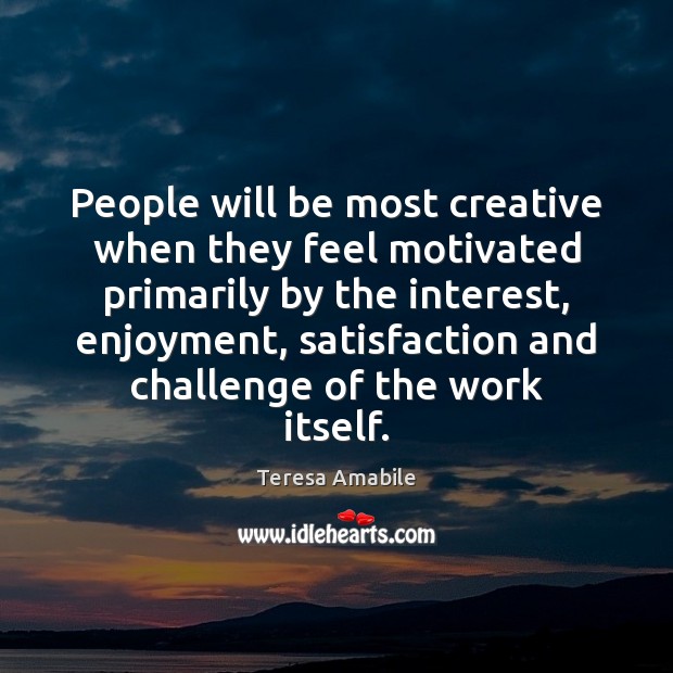 People will be most creative when they feel motivated primarily by the Teresa Amabile Picture Quote