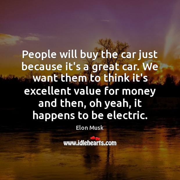 People will buy the car just because it’s a great car. We Elon Musk Picture Quote