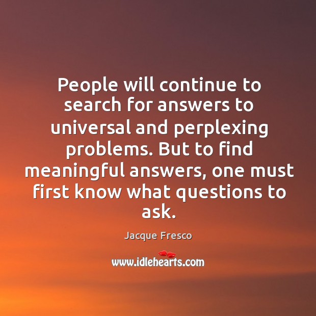 People will continue to search for answers to universal and perplexing problems. Jacque Fresco Picture Quote