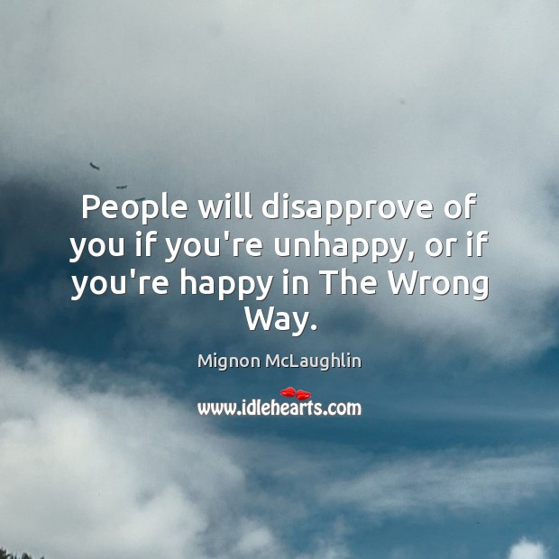 People will disapprove of you if you’re unhappy, or if you’re happy in The Wrong Way. Mignon McLaughlin Picture Quote