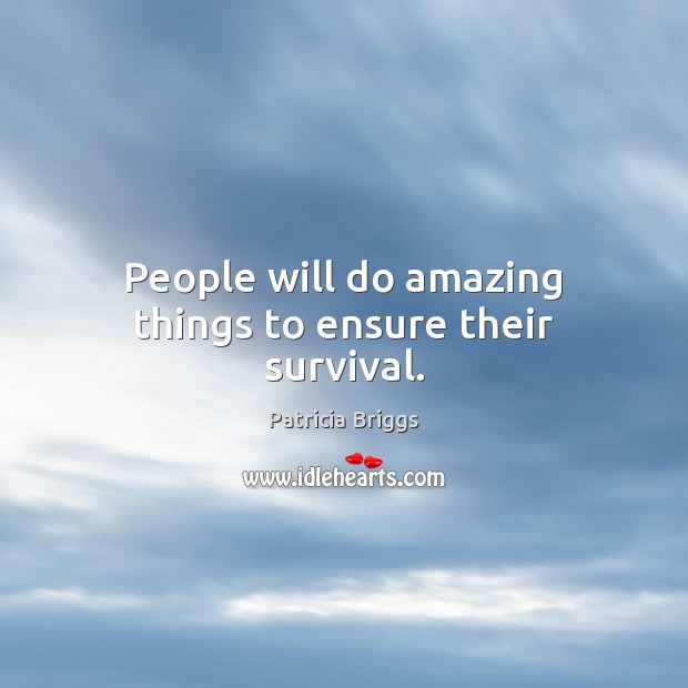People will do amazing things to ensure their survival. Image