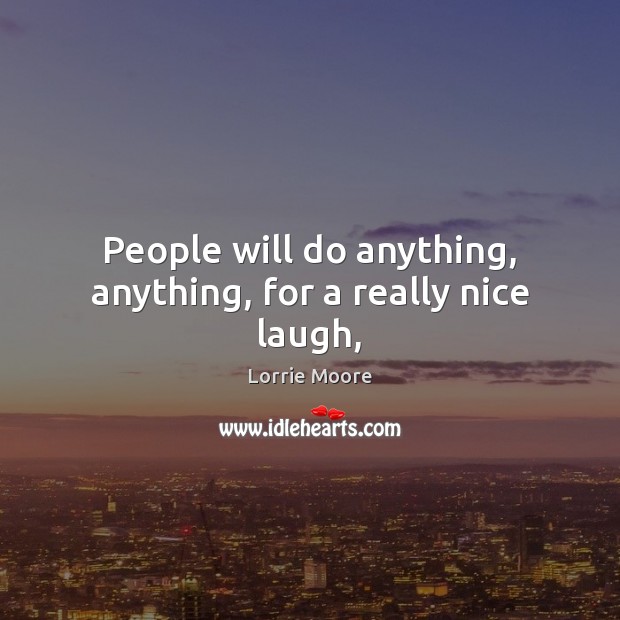 People will do anything, anything, for a really nice laugh, Lorrie Moore Picture Quote