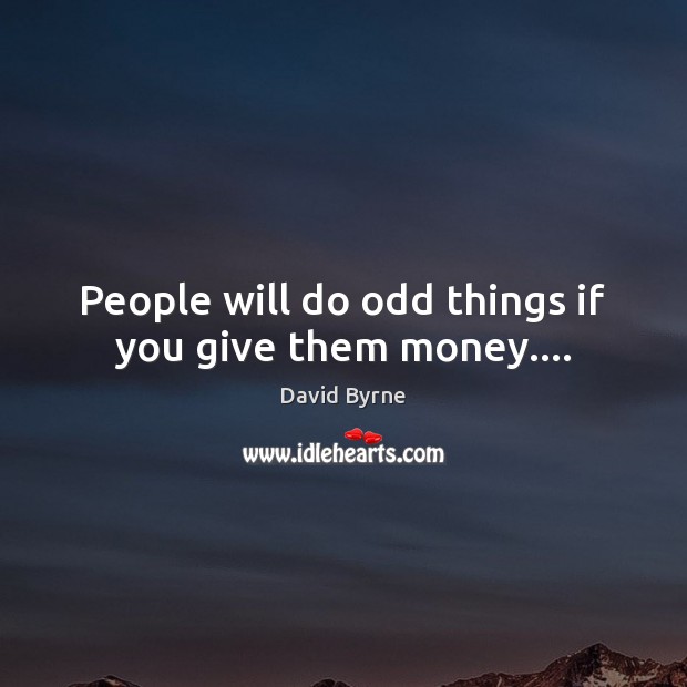 People will do odd things if you give them money…. David Byrne Picture Quote