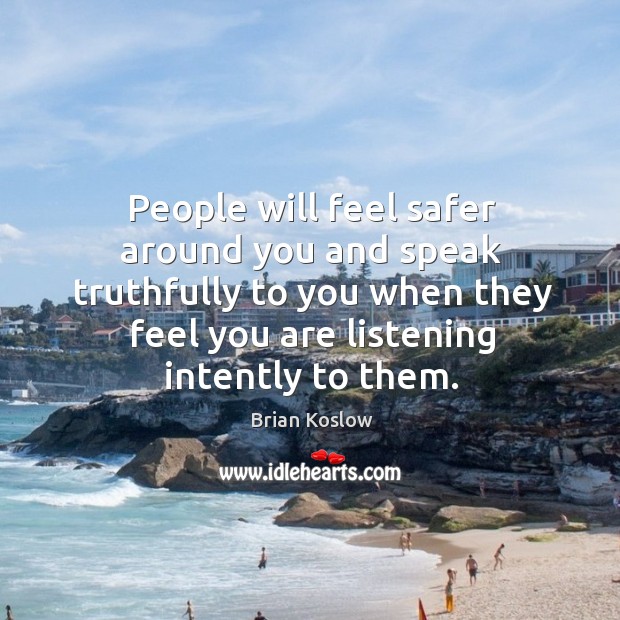 People will feel safer around you and speak truthfully to you when they feel you are listening intently to them. Brian Koslow Picture Quote