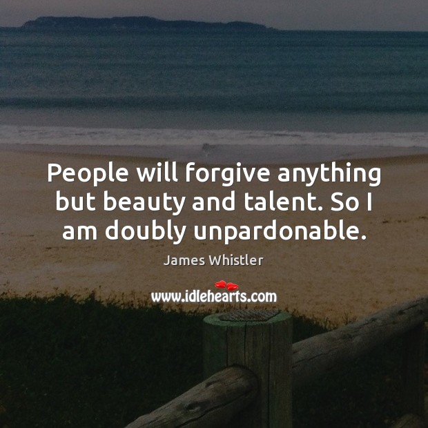 People will forgive anything but beauty and talent. So I am doubly unpardonable. James Whistler Picture Quote