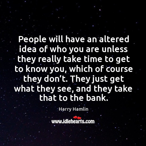 People will have an altered idea of who you are unless they really take time to Harry Hamlin Picture Quote