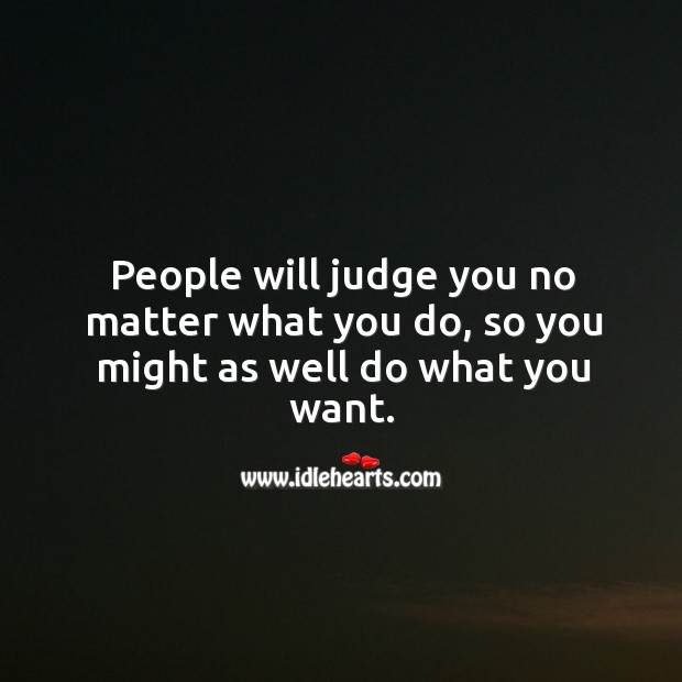 People will judge you no matter what you do, so you might as well do what you want. Image