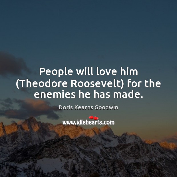 People will love him (Theodore Roosevelt) for the enemies he has made. Doris Kearns Goodwin Picture Quote