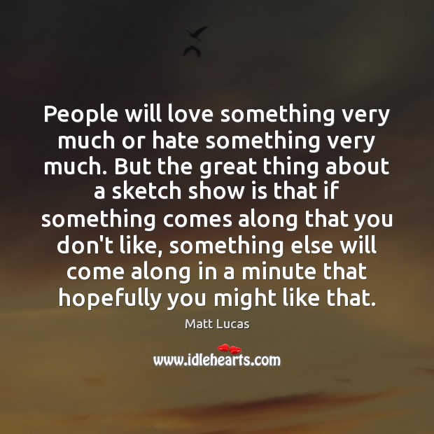 People will love something very much or hate something very much. But Matt Lucas Picture Quote