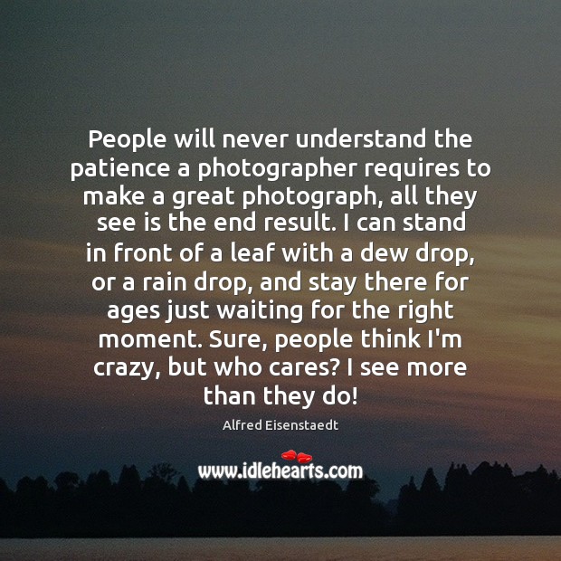 People will never understand the patience a photographer requires to make a Alfred Eisenstaedt Picture Quote
