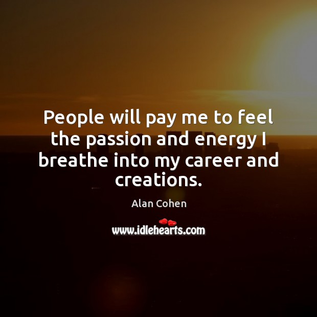 People will pay me to feel the passion and energy I breathe into my career and creations. Alan Cohen Picture Quote