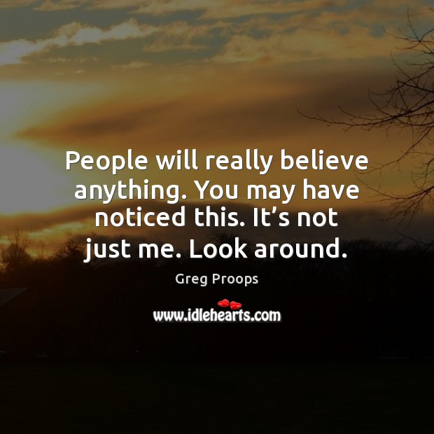 People will really believe anything. You may have noticed this. It’s Greg Proops Picture Quote
