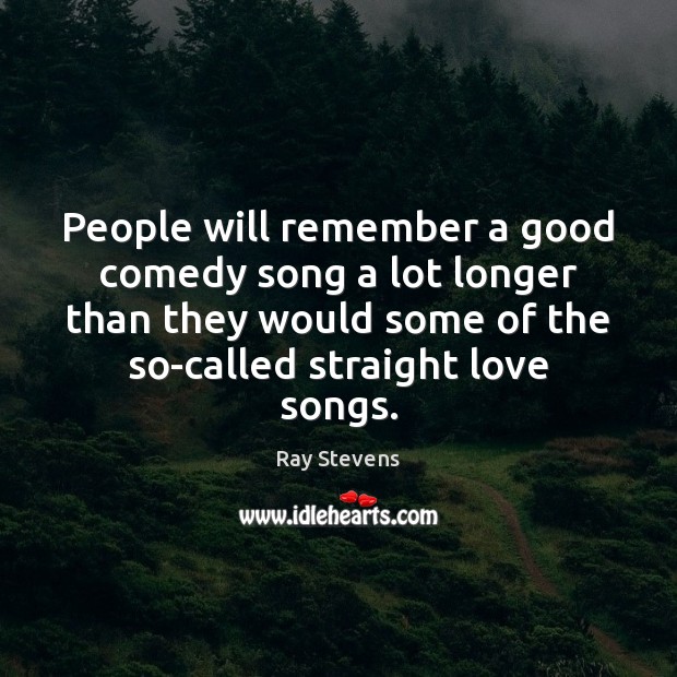 People will remember a good comedy song a lot longer than they Ray Stevens Picture Quote