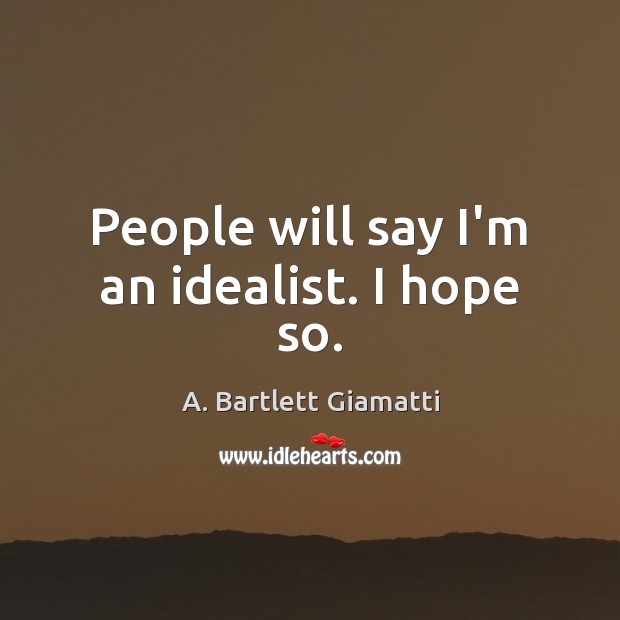 People will say I’m an idealist. I hope so. A. Bartlett Giamatti Picture Quote