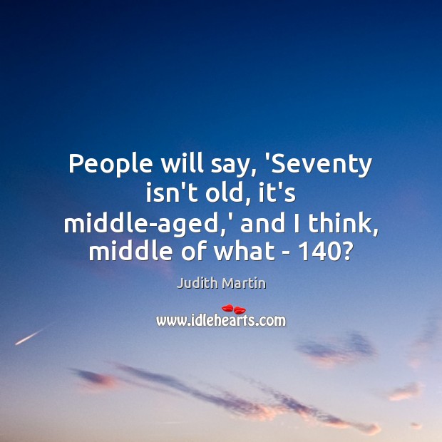 People will say, ‘Seventy isn’t old, it’s middle-aged,’ and I think, middle of what – 140? Image