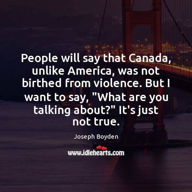 People will say that Canada, unlike America, was not birthed from violence. Joseph Boyden Picture Quote