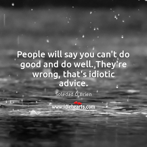 People will say you can’t do good and do well. They’re wrong, that’s idiotic advice. Soledad O’Brien Picture Quote