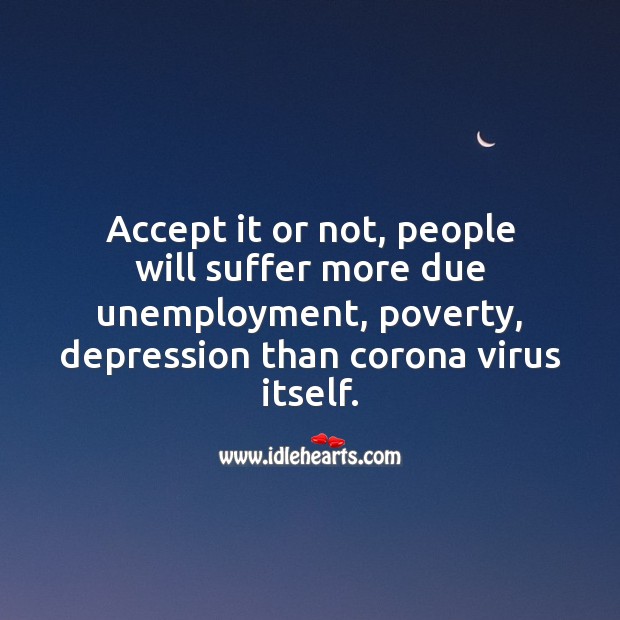 People will suffer more due unemployment, poverty, depression than virus itself. Image