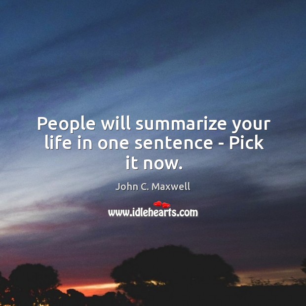 People will summarize your life in one sentence – Pick it now. John C. Maxwell Picture Quote