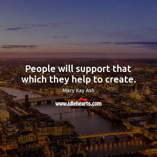 People will support that which they help to create. Mary Kay Ash Picture Quote