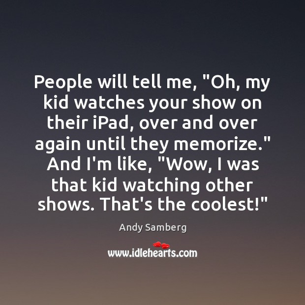 People will tell me, “Oh, my kid watches your show on their Andy Samberg Picture Quote