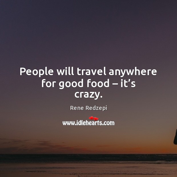 People will travel anywhere for good food – it’s crazy. Rene Redzepi Picture Quote