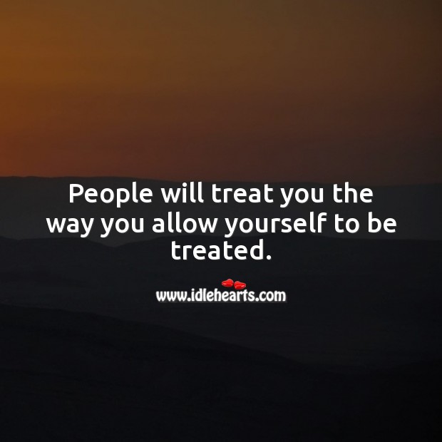 People will treat you the way you allow yourself to be treated. 