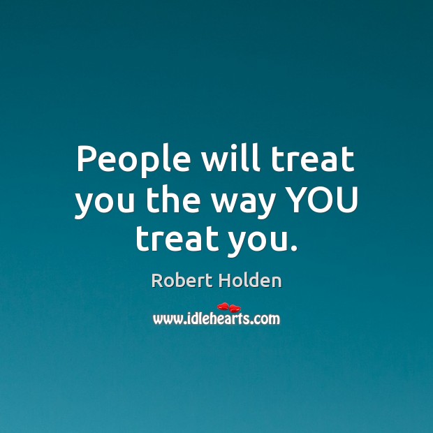 People will treat you the way YOU treat you. Robert Holden Picture Quote